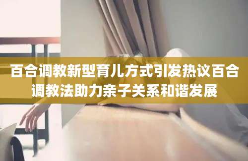 百合调教新型育儿方式引发热议百合调教法助力亲子关系和谐发展