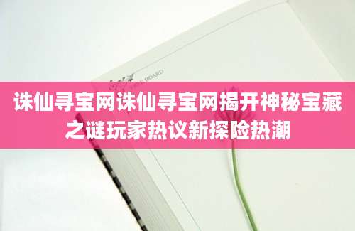 诛仙寻宝网诛仙寻宝网揭开神秘宝藏之谜玩家热议新探险热潮