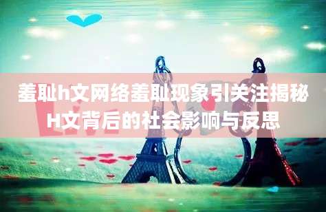 羞耻h文网络羞耻现象引关注揭秘H文背后的社会影响与反思
