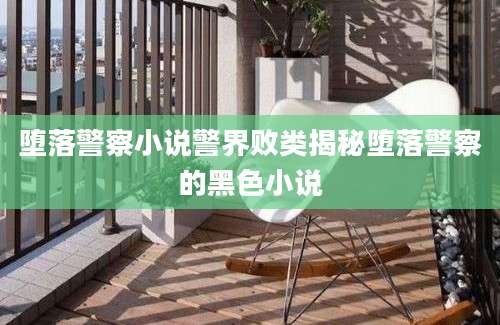 堕落警察小说警界败类揭秘堕落警察的黑色小说
