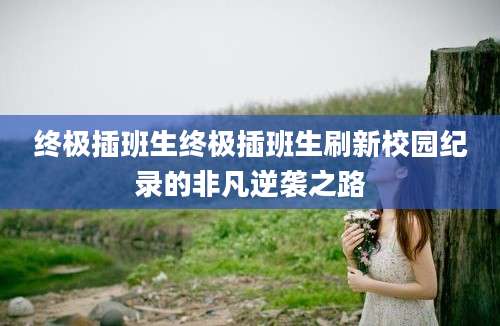 终极插班生终极插班生刷新校园纪录的非凡逆袭之路