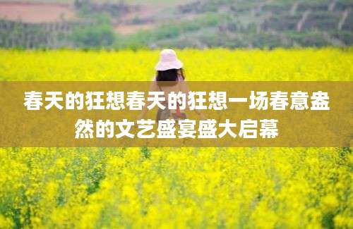 春天的狂想春天的狂想一场春意盎然的文艺盛宴盛大启幕