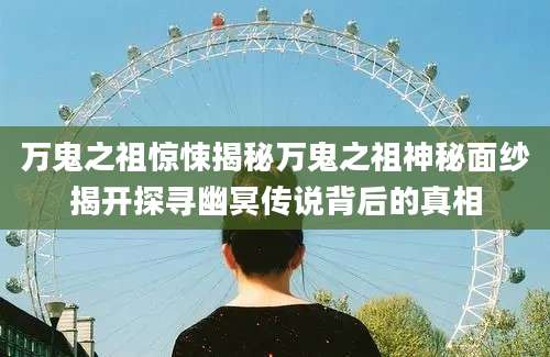 万鬼之祖惊悚揭秘万鬼之祖神秘面纱揭开探寻幽冥传说背后的真相