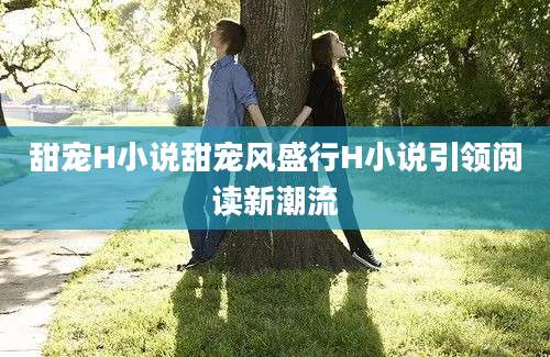 甜宠H小说甜宠风盛行H小说引领阅读新潮流