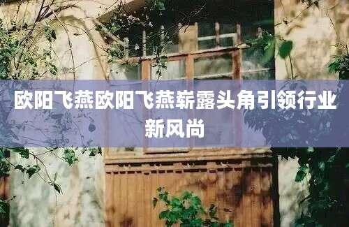 欧阳飞燕欧阳飞燕崭露头角引领行业新风尚