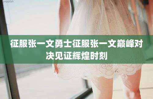 征服张一文勇士征服张一文巅峰对决见证辉煌时刻