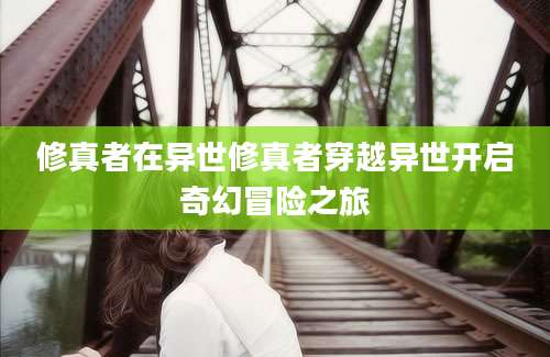 修真者在异世修真者穿越异世开启奇幻冒险之旅