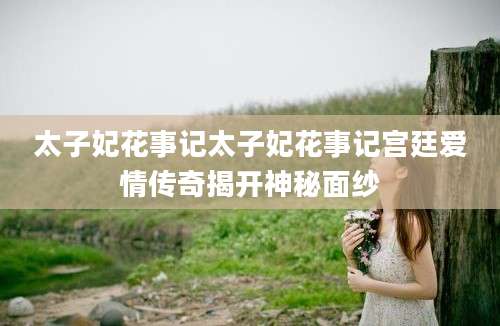 太子妃花事记太子妃花事记宫廷爱情传奇揭开神秘面纱