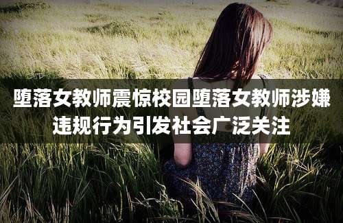 堕落女教师震惊校园堕落女教师涉嫌违规行为引发社会广泛关注