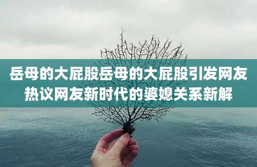 岳母的大屁股岳母的大屁股引发网友热议网友新时代的婆媳关系新解
