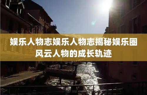 娱乐人物志娱乐人物志揭秘娱乐圈风云人物的成长轨迹