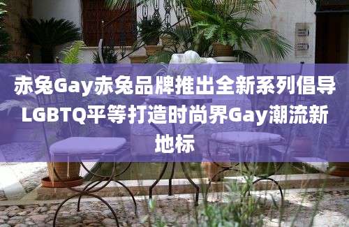 赤兔Gay赤兔品牌推出全新系列倡导LGBTQ平等打造时尚界Gay潮流新地标