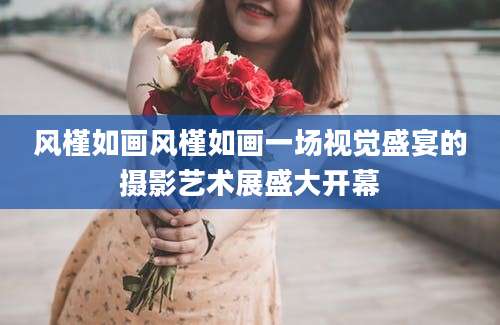 风槿如画风槿如画一场视觉盛宴的摄影艺术展盛大开幕