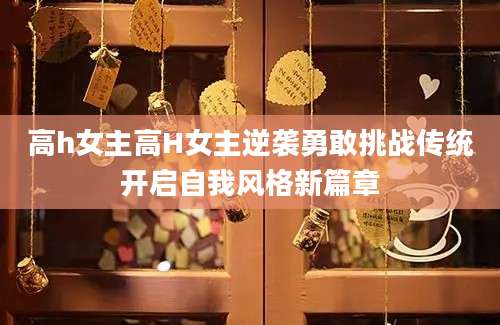 高h女主高H女主逆袭勇敢挑战传统开启自我风格新篇章