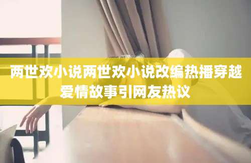 两世欢小说两世欢小说改编热播穿越爱情故事引网友热议