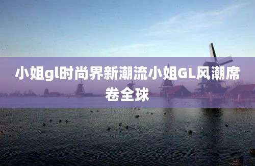小姐gl时尚界新潮流小姐GL风潮席卷全球