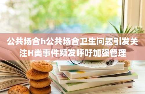 公共场合h公共场合卫生问题引发关注H类事件频发呼吁加强管理