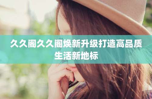 久久阁久久阁焕新升级打造高品质生活新地标