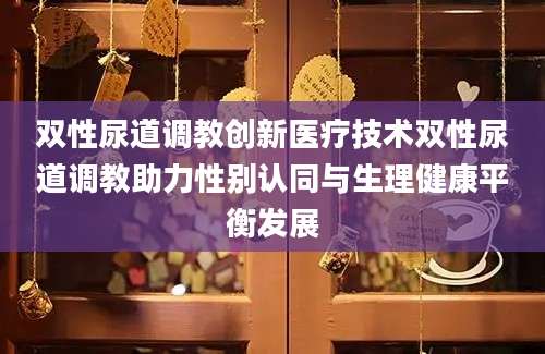 双性尿道调教创新医疗技术双性尿道调教助力性别认同与生理健康平衡发展