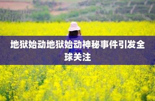 地狱始动地狱始动神秘事件引发全球关注