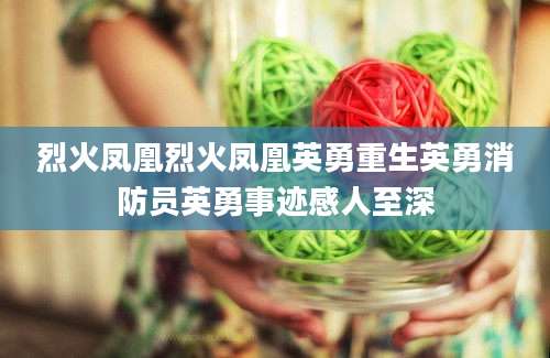 烈火凤凰烈火凤凰英勇重生英勇消防员英勇事迹感人至深