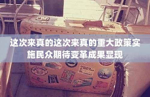 这次来真的这次来真的重大政策实施民众期待变革成果显现