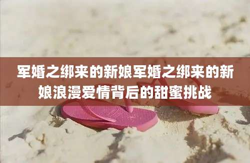 军婚之绑来的新娘军婚之绑来的新娘浪漫爱情背后的甜蜜挑战
