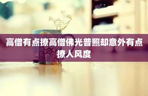 高僧有点撩高僧佛光普照却意外有点撩人风度
