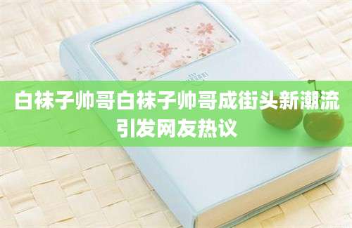 白袜子帅哥白袜子帅哥成街头新潮流引发网友热议