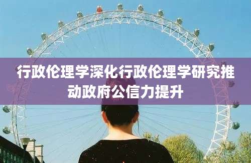行政伦理学深化行政伦理学研究推动政府公信力提升