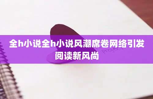 全h小说全h小说风潮席卷网络引发阅读新风尚