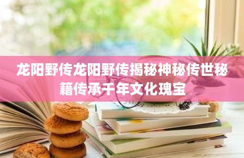 龙阳野传龙阳野传揭秘神秘传世秘籍传承千年文化瑰宝
