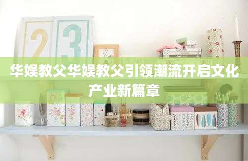 华娱教父华娱教父引领潮流开启文化产业新篇章