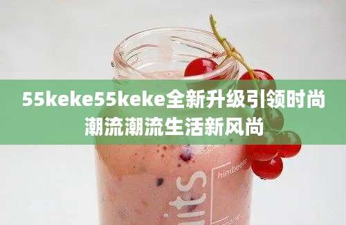 55keke55keke全新升级引领时尚潮流潮流生活新风尚