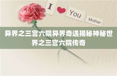 异界之三宫六院异界奇遇揭秘神秘世界之三宫六院传奇