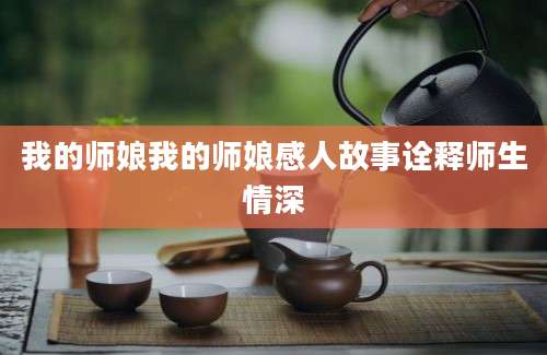 我的师娘我的师娘感人故事诠释师生情深