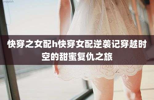 快穿之女配h快穿女配逆袭记穿越时空的甜蜜复仇之旅