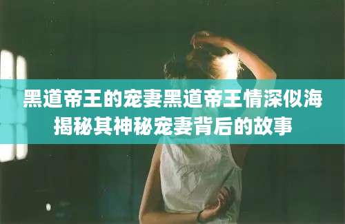 黑道帝王的宠妻黑道帝王情深似海揭秘其神秘宠妻背后的故事