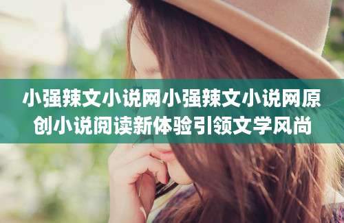 小强辣文小说网小强辣文小说网原创小说阅读新体验引领文学风尚