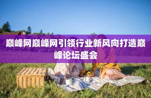 巅峰网巅峰网引领行业新风向打造巅峰论坛盛会
