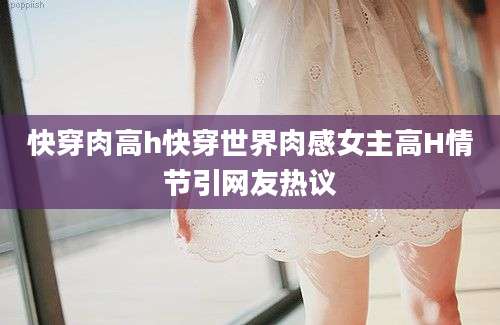 快穿肉高h快穿世界肉感女主高H情节引网友热议