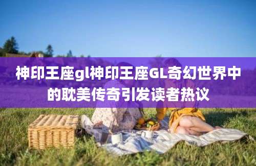 神印王座gl神印王座GL奇幻世界中的耽美传奇引发读者热议