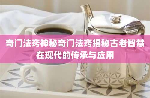 奇门法窍神秘奇门法窍揭秘古老智慧在现代的传承与应用