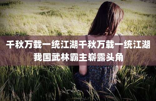 千秋万载一统江湖千秋万载一统江湖我国武林霸主崭露头角