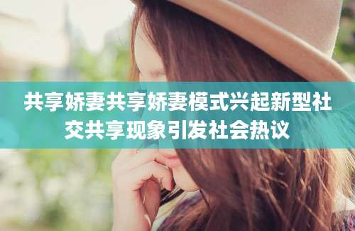 共享娇妻共享娇妻模式兴起新型社交共享现象引发社会热议