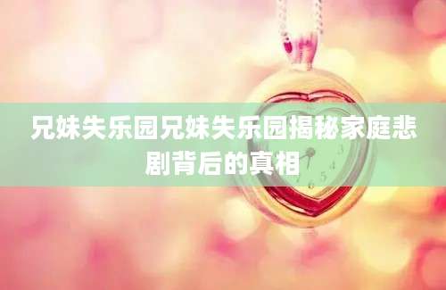 兄妹失乐园兄妹失乐园揭秘家庭悲剧背后的真相