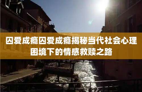 囚爱成瘾囚爱成瘾揭秘当代社会心理困境下的情感救赎之路