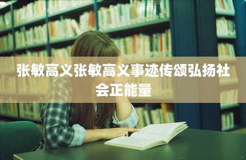 张敏高义张敏高义事迹传颂弘扬社会正能量