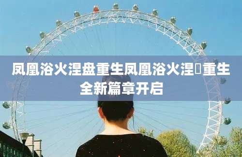凤凰浴火涅盘重生凤凰浴火涅槃重生全新篇章开启