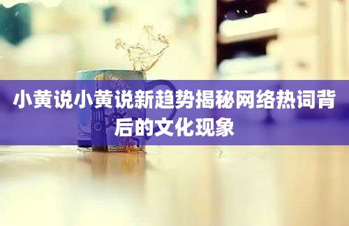 小黄说小黄说新趋势揭秘网络热词背后的文化现象